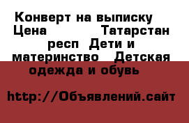 Конверт на выписку  › Цена ­ 1 000 - Татарстан респ. Дети и материнство » Детская одежда и обувь   